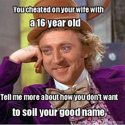 you-cheated-on-your-wife-with-a-16-year-old-tell-me-more-about-how-you-dont-want