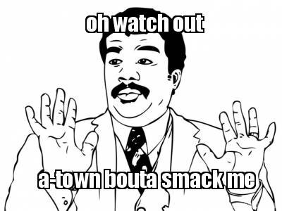 oh-watch-out-a-town-bouta-smack-me