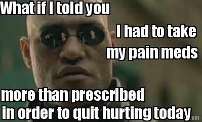 what-if-i-told-you-i-had-to-take-more-than-prescribed-my-pain-meds-in-order-to-q