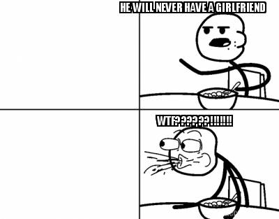 he-will-never-have-a-girlfriend-wtf