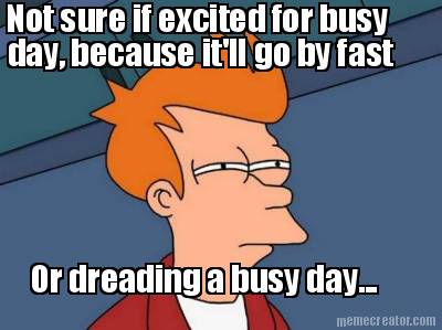 not-sure-if-excited-for-busy-day-because-itll-go-by-fast-or-dreading-a-busy-day