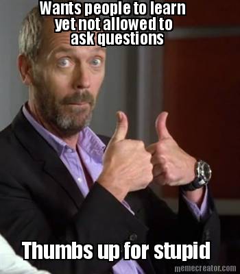 wants-people-to-learn-yet-not-allowed-to-ask-questions-thumbs-up-for-stupid