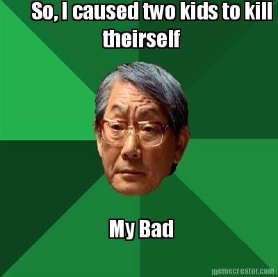 so-i-caused-two-kids-to-kill-theirself-my-bad