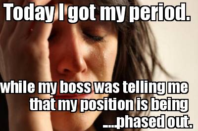 today-i-got-my-period.-while-my-boss-was-telling-me-that-my-position-is-being-..