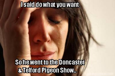i-said-do-what-you-want-so-he-went-to-the-doncaster-telford-pigeon-show