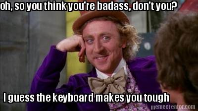 oh-so-you-think-youre-badass-dont-you-i-guess-the-keyboard-makes-you-tough