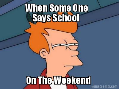 when-some-one-says-school-on-the-weekend