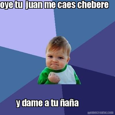 oye-tu-juan-me-caes-chebere-y-dame-a-tu-aa