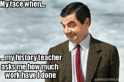 my-face-when...-...my-history-teacher-asks-me-how-much-work-have-i-done