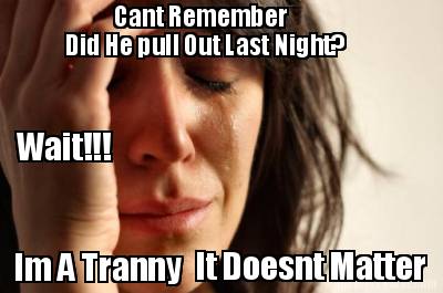 cant-remember-did-he-pull-out-last-night-im-a-tranny-it-doesnt-matter-wait