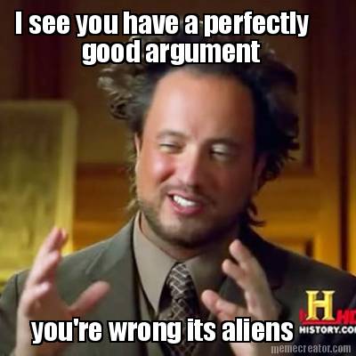 i-see-you-have-a-perfectly-good-argument-youre-wrong-its-aliens