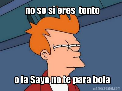 no-se-si-eres-tonto-o-la-sayo-no-te-para-bola