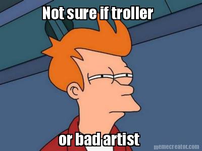 not-sure-if-troller-or-bad-artist
