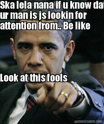 ska-lela-nana-if-u-know-dat-ur-man-is-js-lookin-for-attention-from..-be-like-loo1