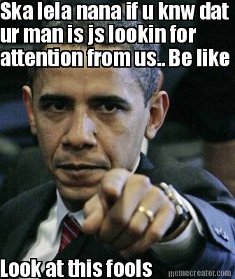 ska-lela-nana-if-u-knw-dat-ur-man-is-js-lookin-for-attention-from-us..-be-like-l