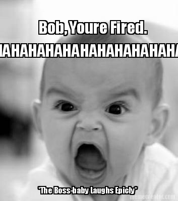 bob-youre-fired.-hahahahahahahahahahahahahahahahaha-the-boss-baby-laughs-epicly