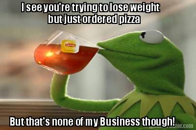 i-see-youre-trying-to-lose-weight-but-just-ordered-pizza-but-thats-none-of-my-bu