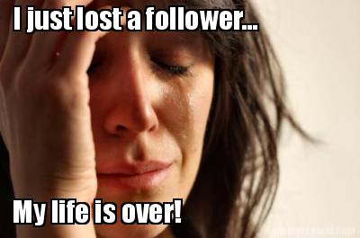 i-just-lost-a-follower...-my-life-is-over