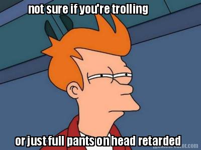 not-sure-if-youre-trolling-or-just-full-pants-on-head-retarded