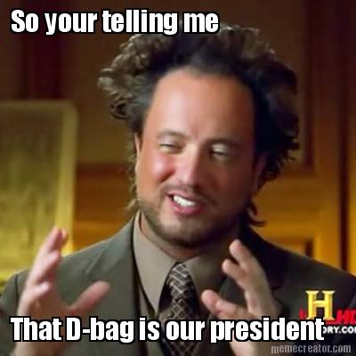 so-your-telling-me-that-d-bag-is-our-president