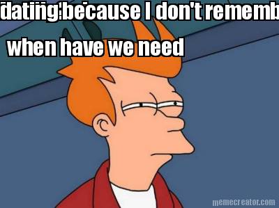 really-since-when-have-we-need-dating-because-i-dont-remember