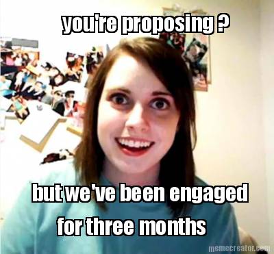 youre-proposing-but-weve-been-engaged-for-three-months