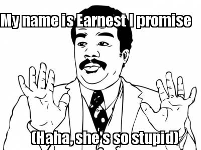 my-name-is-earnest-i-promise-haha-shes-so-stupid