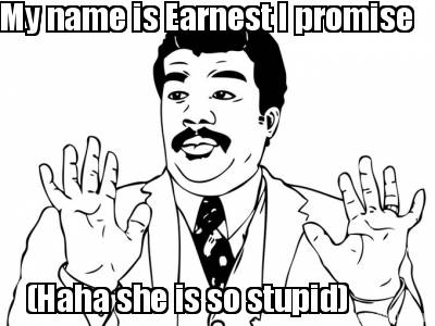 my-name-is-earnest-i-promise-haha-she-is-so-stupid