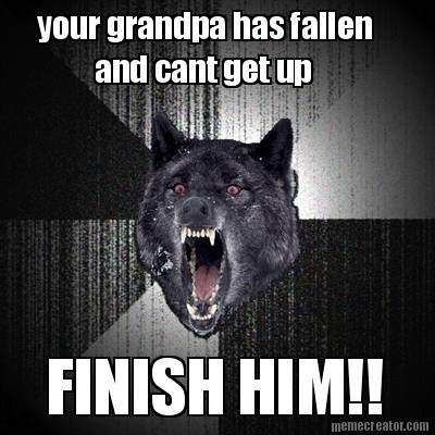 your-grandpa-has-fallen-finish-him-and-cant-get-up
