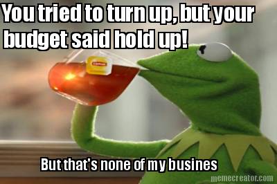 you-tried-to-turn-up-but-your-budget-said-hold-up-but-thats-none-of-my-busines