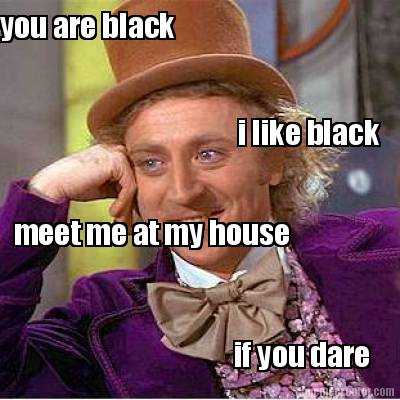 you-are-black-i-like-black-meet-me-at-my-house-if-you-dare