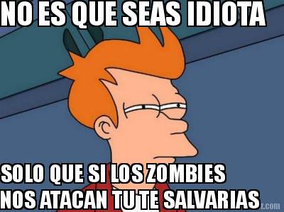 no-es-que-seas-idiota-solo-que-si-los-zombies-nos-atacan-tu-te-salvarias