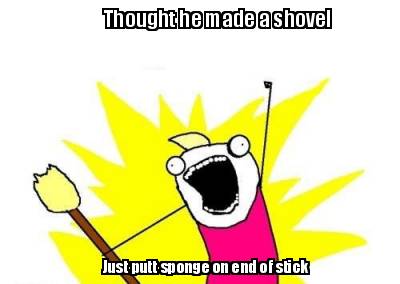 thought-he-made-a-shovel-just-putt-sponge-on-end-of-stick