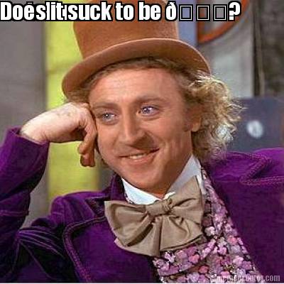 so-tell-me....-does-it-suck-to-be-