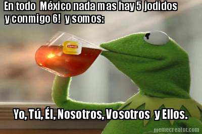 en-todo-mxico-nada-mas-hay-5-jodidos-y-conmigo-6-y-somos-yo-t-l-nosotros-vosotro