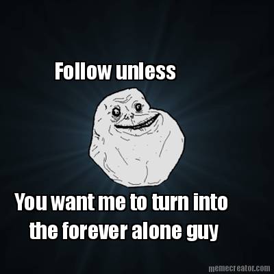 follow-unless-you-want-me-to-turn-into-the-forever-alone-guy