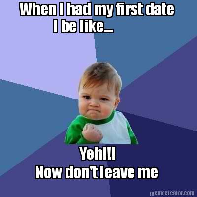 when-i-had-my-first-date-i-be-like...-yeh-now-dont-leave-me