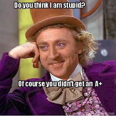 do-you-think-i-am-stupid-of-course-you-didnt-get-an-a