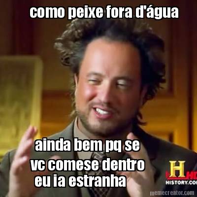 como-peixe-fora-dgua-ainda-bem-pq-se-vc-comese-dentro-eu-ia-estranha