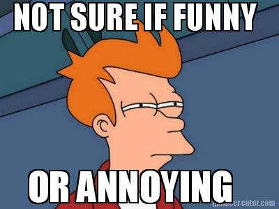 not-sure-if-funny-or-annoying