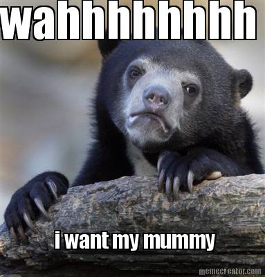 wahhhhhhhh-i-want-my-mummy