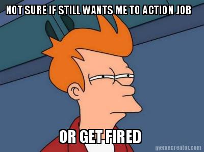not-sure-if-still-wants-me-to-action-job-or-get-fired