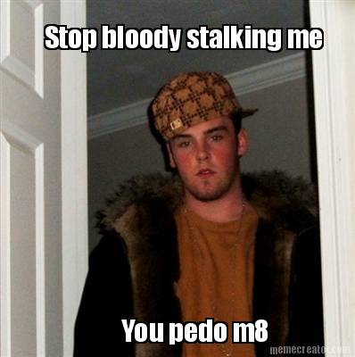 stop-bloody-stalking-me-you-pedo-m8