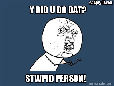 y-did-u-do-dat-stwpid-person-ajay-owen
