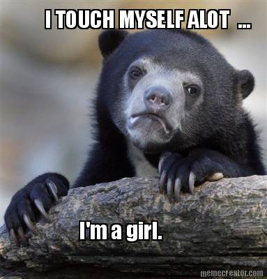 i-touch-myself-alot-...-im-a-girl
