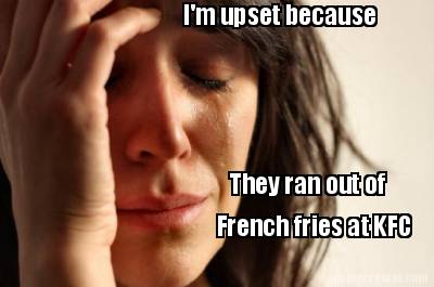 im-upset-because-they-ran-out-of-french-fries-at-kfc