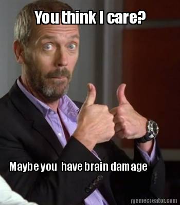 you-think-i-care-maybe-you-have-brain-damage