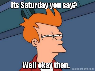 its-saturday-you-say-well-okay-then