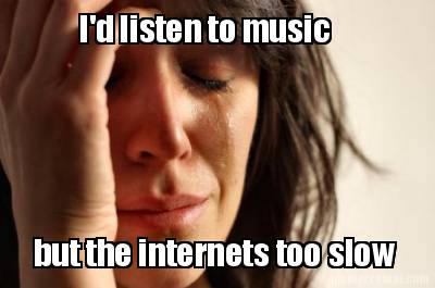 id-listen-to-music-but-the-internets-too-slow