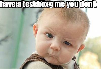 so-youre-telling-me-you-dont-have-a-test-box